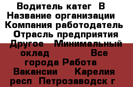 Водитель-катег. В › Название организации ­ Компания-работодатель › Отрасль предприятия ­ Другое › Минимальный оклад ­ 16 000 - Все города Работа » Вакансии   . Карелия респ.,Петрозаводск г.